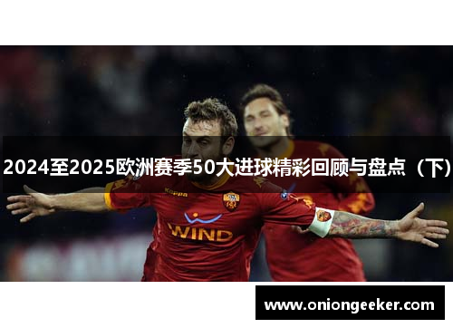 2024至2025欧洲赛季50大进球精彩回顾与盘点（下）