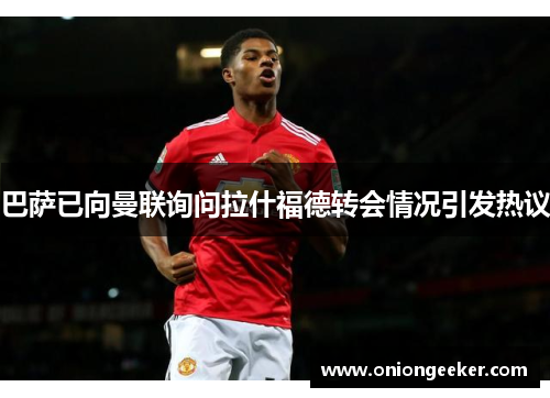 巴萨已向曼联询问拉什福德转会情况引发热议