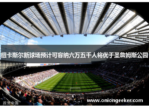 纽卡斯尔新球场预计可容纳六万五千人将优于圣詹姆斯公园