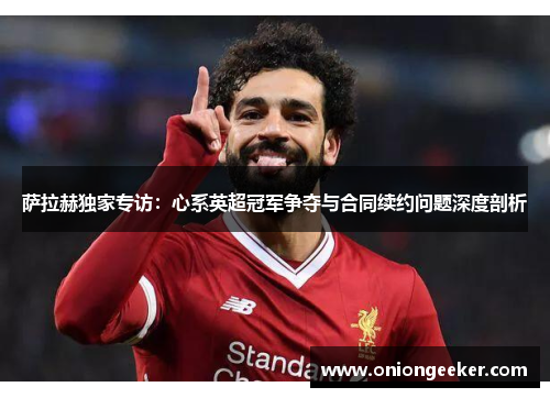 萨拉赫独家专访：心系英超冠军争夺与合同续约问题深度剖析