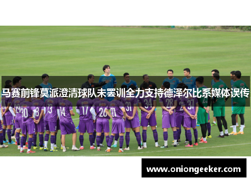 马赛前锋莫派澄清球队未罢训全力支持德泽尔比系媒体误传